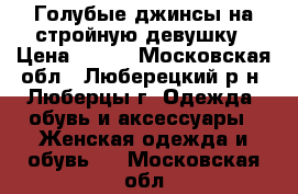 Голубые джинсы на стройную девушку › Цена ­ 700 - Московская обл., Люберецкий р-н, Люберцы г. Одежда, обувь и аксессуары » Женская одежда и обувь   . Московская обл.